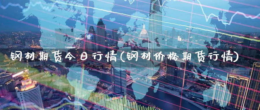 钢材期货今日行情(钢材价格期货行情)_https://www.nccrq.com_期货品种_第1张