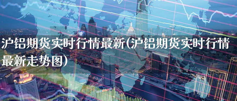沪铝期货实时行情最新(沪铝期货实时行情最新走势图)_https://www.nccrq.com_期货百科_第1张