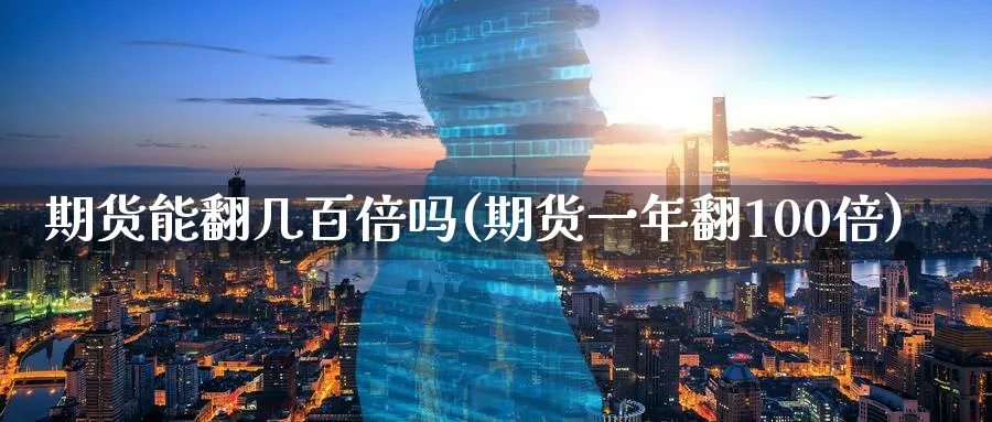 期货能翻几百倍吗(期货一年翻100倍)_https://www.nccrq.com_期货平台_第1张