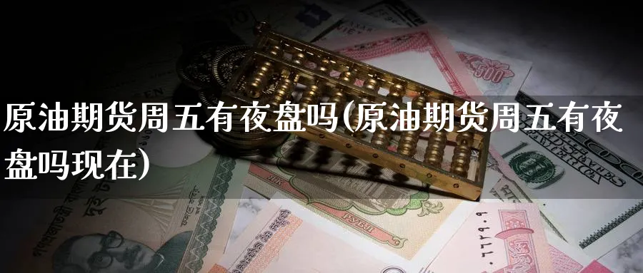 原油期货周五有夜盘吗(原油期货周五有夜盘吗现在)_https://www.nccrq.com_期货品种_第1张