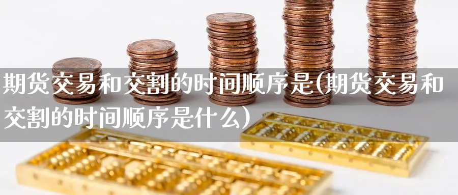 期货交易和交割的时间顺序是(期货交易和交割的时间顺序是什么)_https://www.nccrq.com_内盘期货_第1张