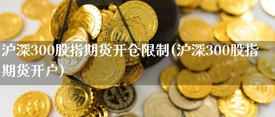 沪深300股指期货开仓限制(沪深300股指期货开户)_https://www.nccrq.com_恒指期货_第1张
