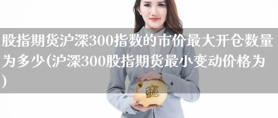 股指期货沪深300指数的市价最大开仓数量为多少(沪深300股指期货最小变动价格为)_https://www.nccrq.com_国际期货_第1张