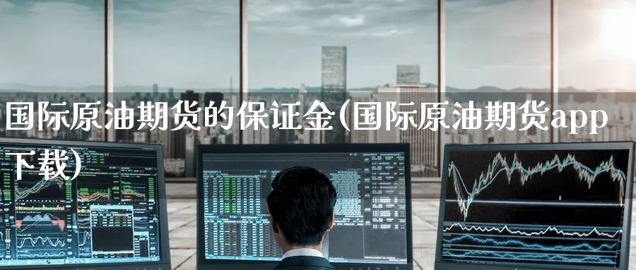 国际原油期货的保证金(国际原油期货app下载)_https://www.nccrq.com_期货公司_第1张