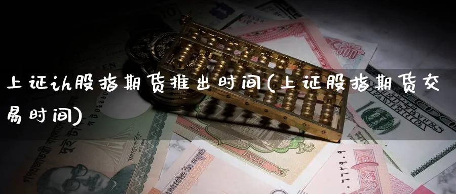 上证ih股指期货推出时间(上证股指期货交易时间)_https://www.nccrq.com_黄金期货_第1张