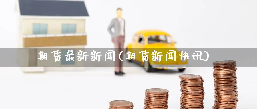 期货最新新闻(期货新闻快讯)_https://www.nccrq.com_纳指期货_第1张