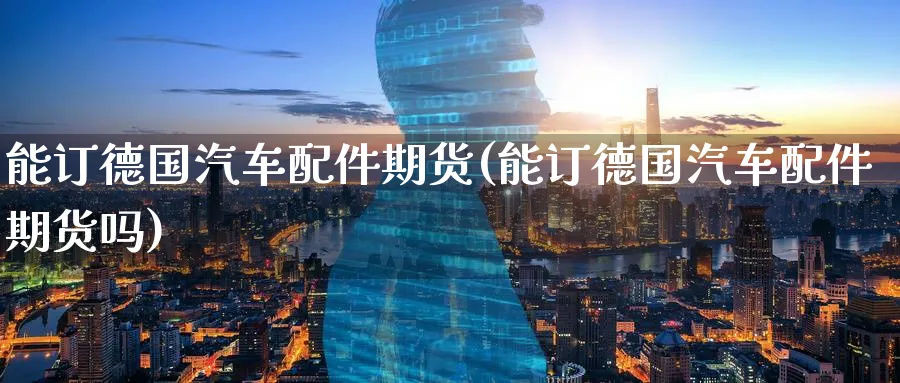 能订德国汽车配件期货(能订德国汽车配件期货吗)_https://www.nccrq.com_期货入门_第1张