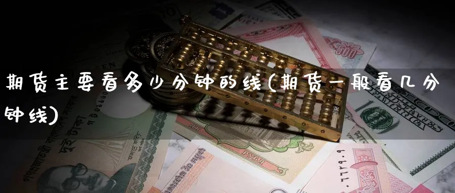 期货主要看多少分钟的线(期货一般看几分钟线)_https://www.nccrq.com_期货公司_第1张
