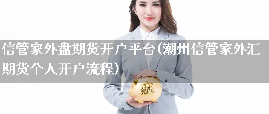 信管家外盘期货开户平台(潮州信管家外汇期货个人开户流程)_https://www.nccrq.com_内盘期货_第1张
