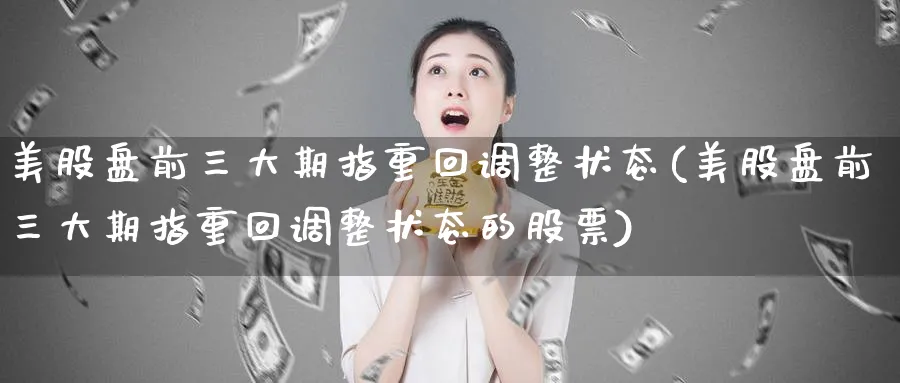 美股盘前三大期指重回调整状态(美股盘前三大期指重回调整状态的股票)_https://www.nccrq.com_原油期货_第1张
