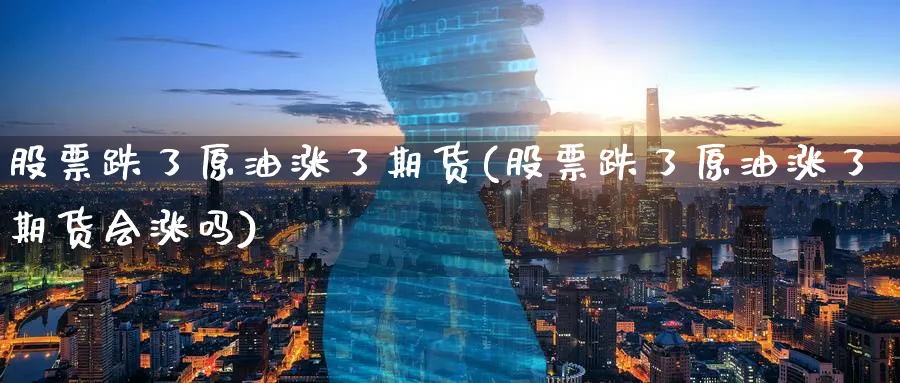 股票跌了原油涨了期货(股票跌了原油涨了期货会涨吗)_https://www.nccrq.com_国际期货_第1张