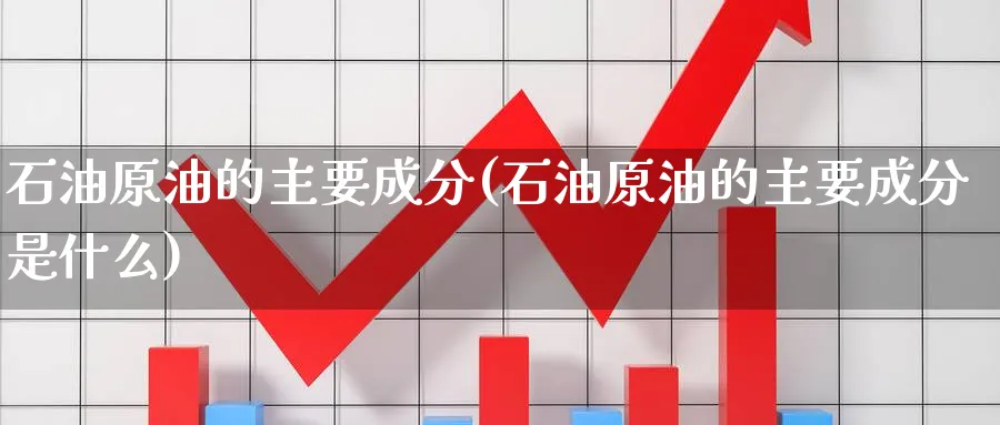 石油原油的主要成分(石油原油的主要成分是什么)_https://www.nccrq.com_期货公司_第1张