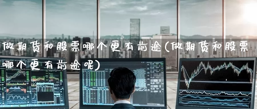 做期货和股票哪个更有前途(做期货和股票哪个更有前途呢)_https://www.nccrq.com_期货培训_第1张