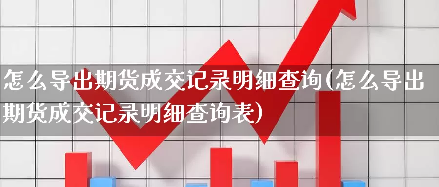 怎么导出期货成交记录明细查询(怎么导出期货成交记录明细查询表)_https://www.nccrq.com_期货软件_第1张