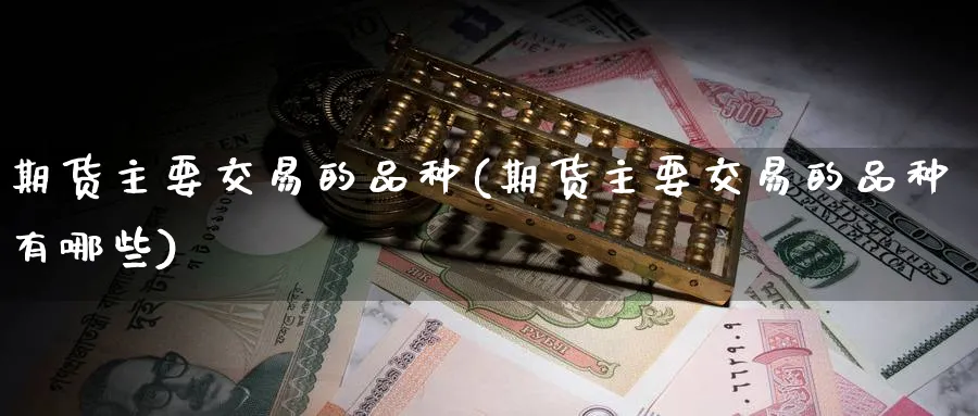 期货主要交易的品种(期货主要交易的品种有哪些)_期货交易_第1张_南辞期货直播间 期货主要交易的品种(期货主要交易的品种有哪些)_https://www.nccrq.com_期货交易_第1张
