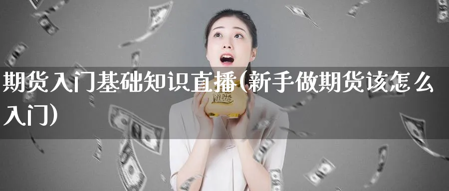 期货入门基础知识直播(新手做期货该怎么入门)_https://www.nccrq.com_纳指期货_第1张