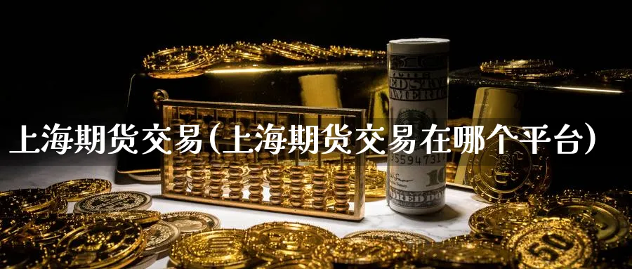 上海期货交易(上海期货交易在哪个平台)_https://www.nccrq.com_期货品种_第1张