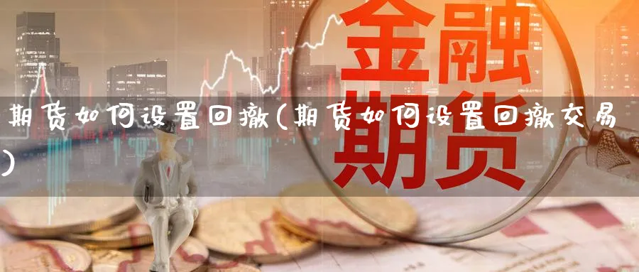 期货如何设置回撤(期货如何设置回撤交易)_https://www.nccrq.com_币圈资讯_第1张