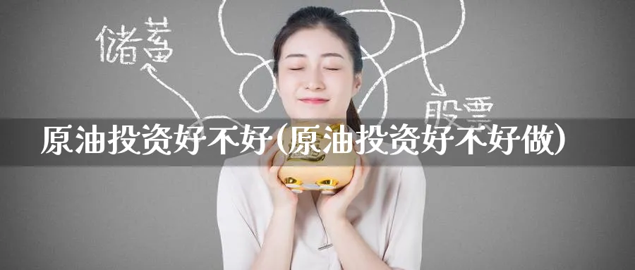 原油投资好不好(原油投资好不好做)_https://www.nccrq.com_期货软件_第1张
