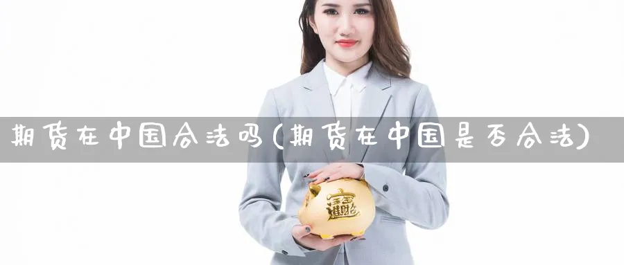 期货在中国合法吗(期货在中国是否合法)_https://www.nccrq.com_国际期货_第1张