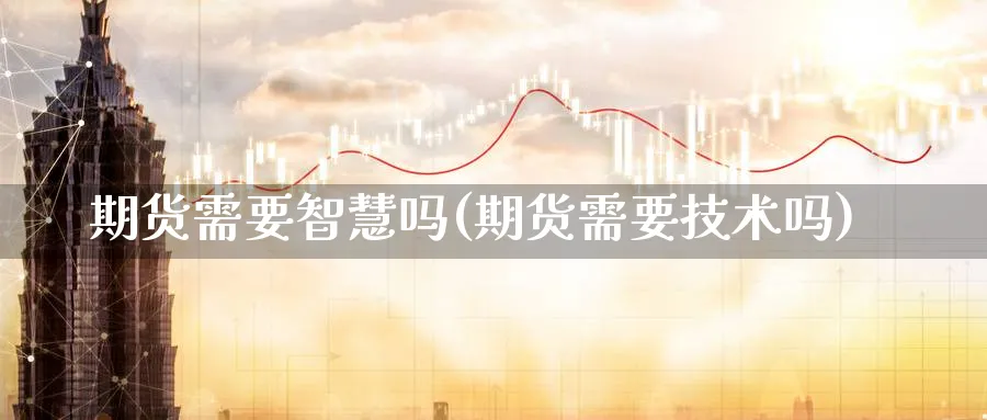 期货需要智慧吗(期货需要技术吗)_https://www.nccrq.com_期货交易_第1张