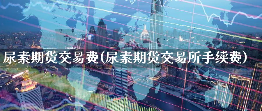 尿素期货交易费(尿素期货交易所手续费)_https://www.nccrq.com_期货培训_第1张