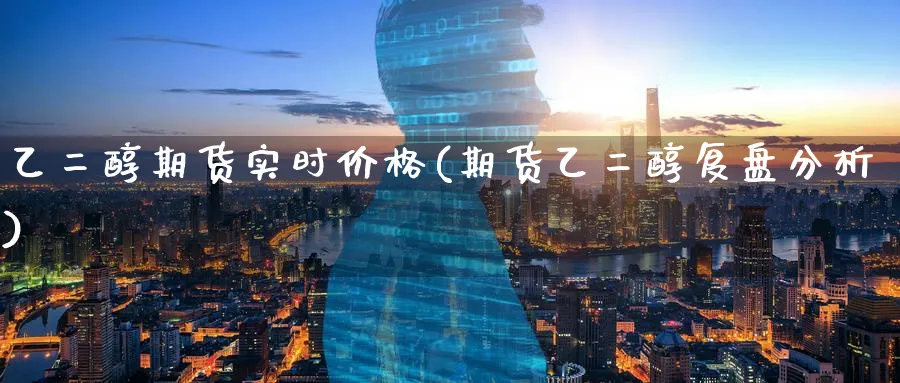 乙二醇期货实时价格(期货乙二醇复盘分析)_https://www.nccrq.com_期货品种_第1张