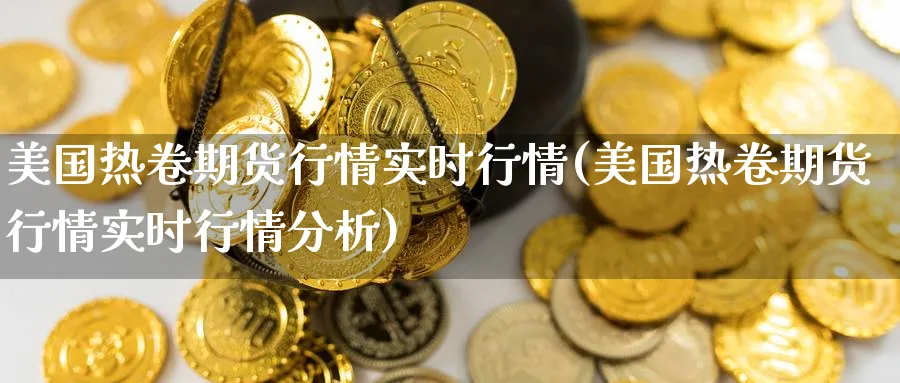 美国热卷期货行情实时行情(美国热卷期货行情实时行情分析)_https://www.nccrq.com_恒生指数_第1张