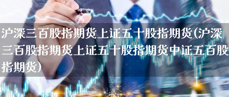 沪深三百股指期货上证五十股指期货(沪深三百股指期货上证五十股指期货中证五百股指期货)_https://www.nccrq.com_期货品种_第1张