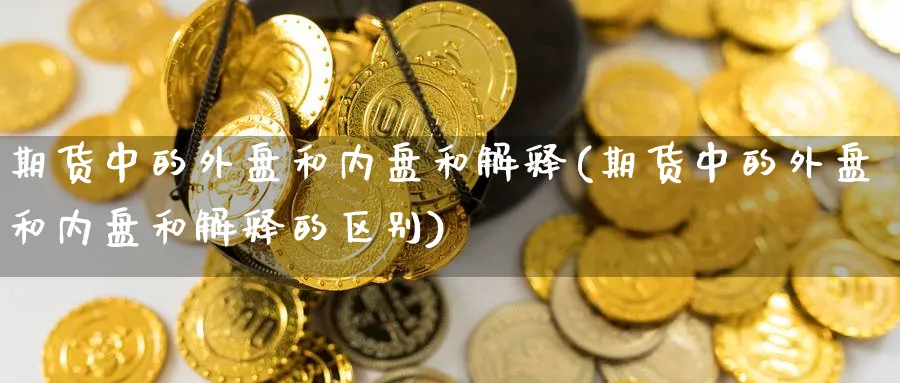 期货中的外盘和内盘和解释(期货中的外盘和内盘和解释的区别)_https://www.nccrq.com_期货交易_第1张