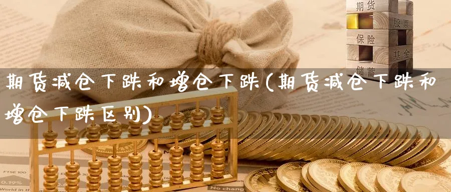期货减仓下跌和增仓下跌(期货减仓下跌和增仓下跌区别)_https://www.nccrq.com_期货喊单_第1张