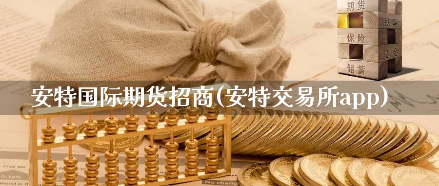 安特国际期货招商(安特交易所app)_https://www.nccrq.com_原油期货_第1张