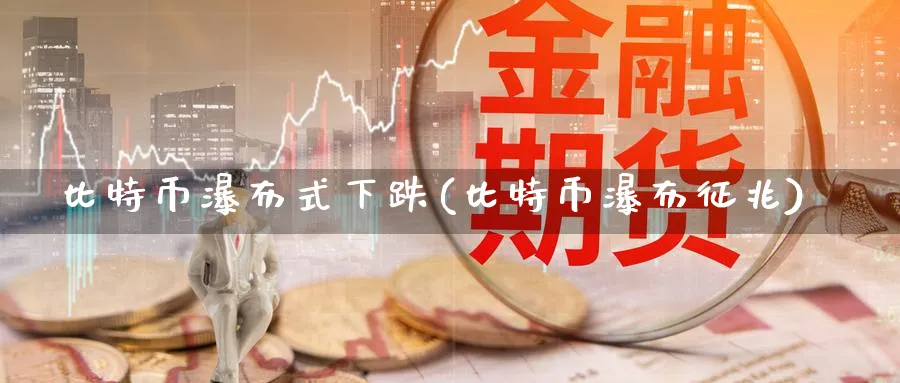 比特币瀑布式下跌(比特币瀑布征兆)_https://www.nccrq.com_恒指期货_第1张