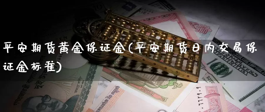 平安期货黄金保证金(平安期货日内交易保证金标准)_https://www.nccrq.com_期货培训_第1张