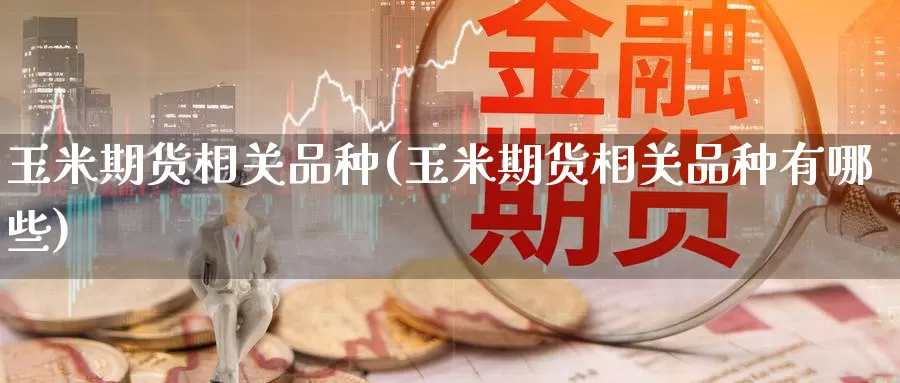 玉米期货相关品种(玉米期货相关品种有哪些)_https://www.nccrq.com_期货技术_第1张