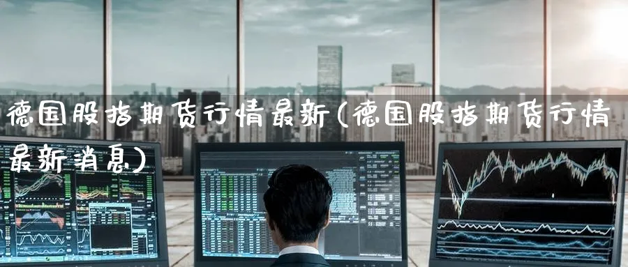 德国股指期货行情最新(德国股指期货行情最新消息)_https://www.nccrq.com_恒指期货_第1张