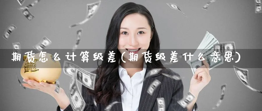 期货怎么计算级差(期货级差什么意思)_https://www.nccrq.com_期货喊单_第1张