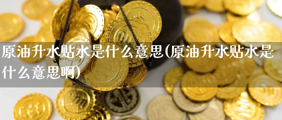 原油升水贴水是什么意思(原油升水贴水是什么意思啊)_https://www.nccrq.com_期货行情_第1张