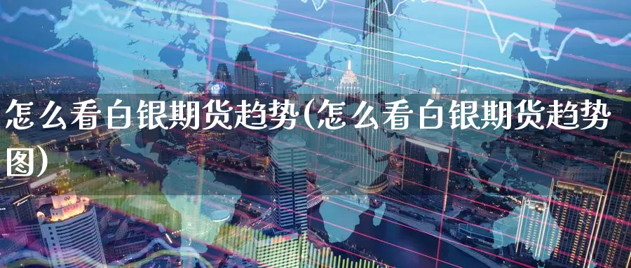 怎么看白银期货趋势(怎么看白银期货趋势图)_https://www.nccrq.com_期货培训_第1张