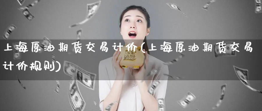 上海原油期货交易计价(上海原油期货交易计价规则)_https://www.nccrq.com_内盘期货_第1张