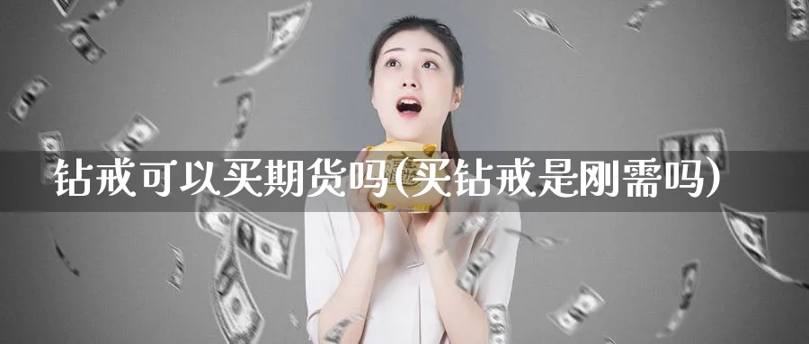 钻戒可以买期货吗(买钻戒是刚需吗)_https://www.nccrq.com_恒指期货_第1张