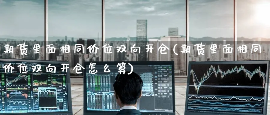 期货里面相同价位双向开仓(期货里面相同价位双向开仓怎么算)_https://www.nccrq.com_期货平台_第1张