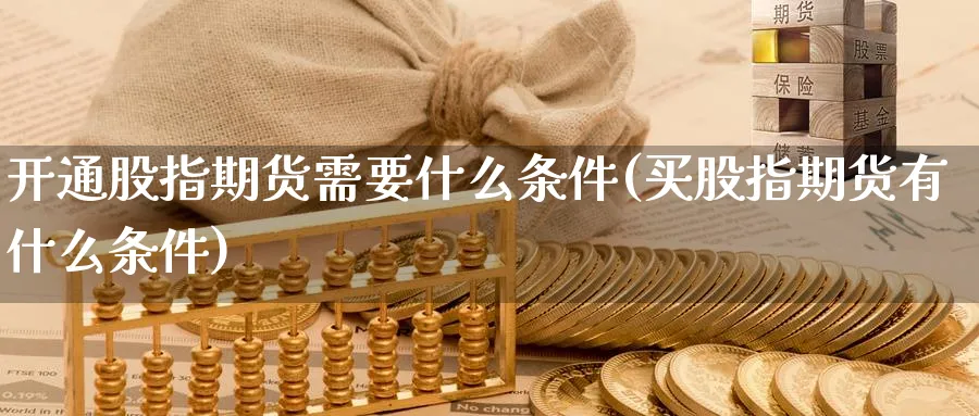 开通股指期货需要什么条件(买股指期货有什么条件)_https://www.nccrq.com_期货品种_第1张