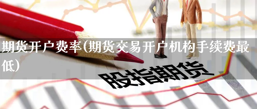 期货开户费率(期货交易开户机构手续费最低)_https://www.nccrq.com_期货品种_第1张