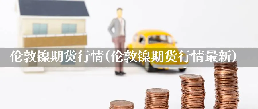 伦敦镍期货行情(伦敦镍期货行情最新)_https://www.nccrq.com_国际期货_第1张