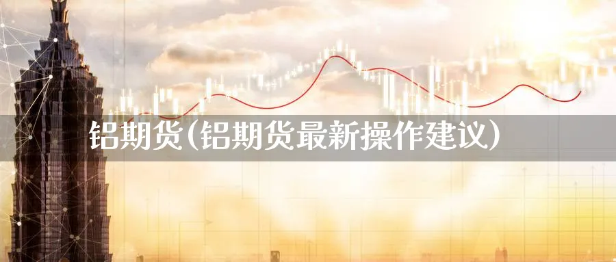 铝期货(铝期货最新操作建议)_https://www.nccrq.com_黄金期货_第1张