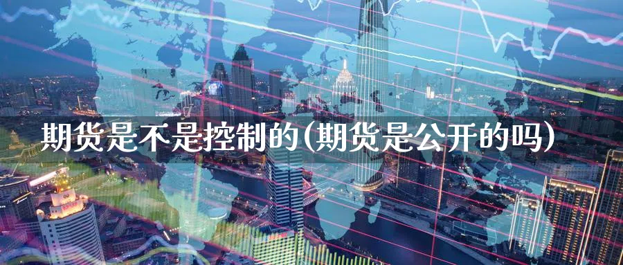 期货是不是控制的(期货是公开的吗)_https://www.nccrq.com_期货软件_第1张