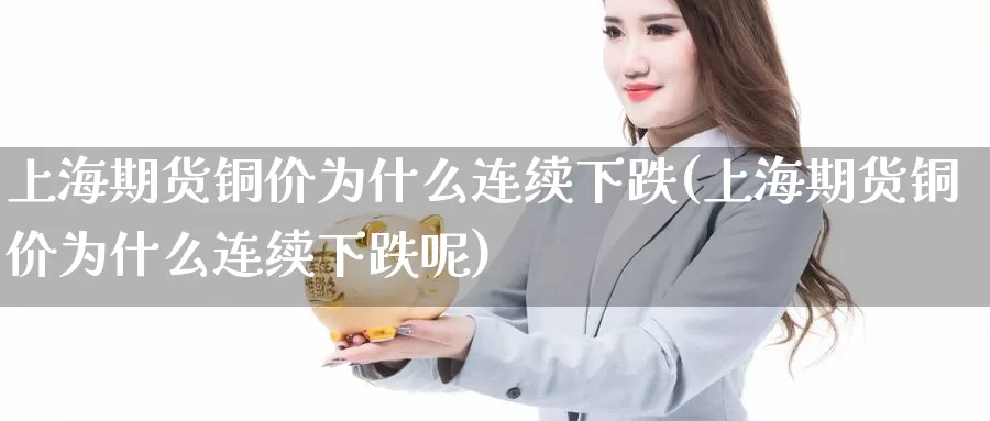 上海期货铜价为什么连续下跌(上海期货铜价为什么连续下跌呢)_https://www.nccrq.com_期货交易_第1张