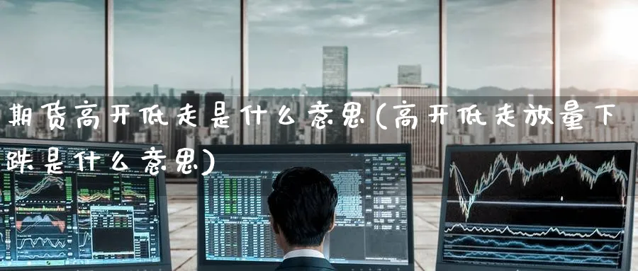 期货高开低走是什么意思(高开低走放量下跌是什么意思)_https://www.nccrq.com_期货软件_第1张
