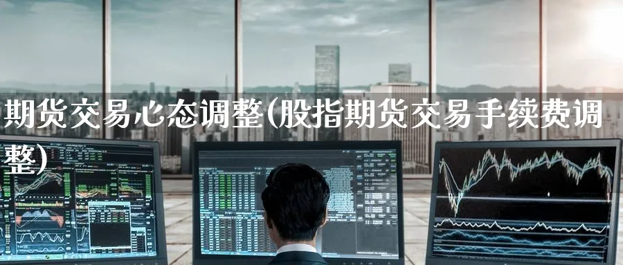 期货交易心态调整(股指期货交易手续费调整)_https://www.nccrq.com_原油期货_第1张